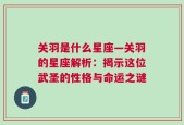 关羽是什么星座—关羽的星座解析：揭示这位武圣的性格与命运之谜