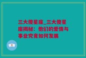 三大傻星座_三大傻星座揭秘：他们的爱情与事业究竟如何发展