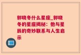 郭晓冬什么星座_郭晓冬的星座揭秘：他与星辰的奇妙联系与人生启示