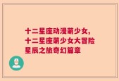 十二星座动漫萌少女,十二星座萌少女大冒险星辰之旅奇幻篇章