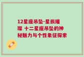 12星座吊坠-星辰璀璨 十二星座吊坠的神秘魅力与个性象征探索