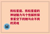 陈粒星座、陈粒星座的神秘魅力与个性解析探索星空下的她与众不同的灵魂