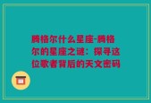 腾格尔什么星座-腾格尔的星座之谜：探寻这位歌者背后的天文密码