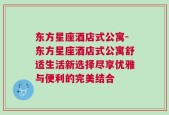 东方星座酒店式公寓-东方星座酒店式公寓舒适生活新选择尽享优雅与便利的完美结合
