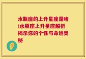 水瓶座的上升星座是啥;水瓶座上升星座解析揭示你的个性与命运奥秘