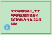 大大咧咧的星座_大大咧咧的星座性格解析：他们的魅力与生活态度探秘