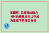 星座裤_星座裤的魅力与时尚搭配指南让你成为星空下的潮流先锋