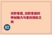 狂野星座_狂野星座的神秘魅力与星际探险之旅