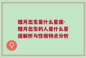 腊月出生是什么星座-腊月出生的人是什么星座解析与性格特点分析