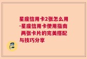 星座信用卡2张怎么用-星座信用卡使用指南 两张卡片的完美搭配与技巧分享