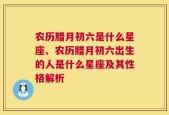 农历腊月初六是什么星座、农历腊月初六出生的人是什么星座及其性格解析