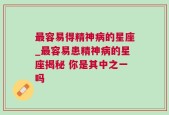 最容易得精神病的星座_最容易患精神病的星座揭秘 你是其中之一吗