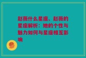 赵薇什么星座、赵薇的星座解析：她的个性与魅力如何与星座相互影响