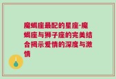 魔蝎座最配的星座-魔蝎座与狮子座的完美结合揭示爱情的深度与激情