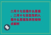 二月十七日是什么星座、二月十七日出生的人是什么星座及其性格特点解析