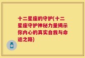 十二星座的守护(十二星座守护神秘力量揭示你内心的真实自我与命运之路)