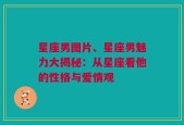 星座男图片、星座男魅力大揭秘：从星座看他的性格与爱情观