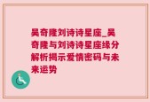 吴奇隆刘诗诗星座_吴奇隆与刘诗诗星座缘分解析揭示爱情密码与未来运势