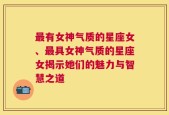 最有女神气质的星座女、最具女神气质的星座女揭示她们的魅力与智慧之道