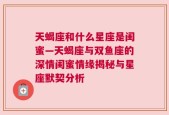 天蝎座和什么星座是闺蜜—天蝎座与双鱼座的深情闺蜜情缘揭秘与星座默契分析