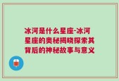 冰河是什么星座-冰河星座的奥秘揭晓探索其背后的神秘故事与意义