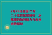 2月25日星座;二月二十五日星座解析：水瓶座的独特魅力与未来运势探秘