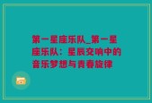 第一星座乐队_第一星座乐队：星辰交响中的音乐梦想与青春旋律