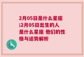 2月05日是什么星座;2月05日出生的人是什么星座 他们的性格与运势解析