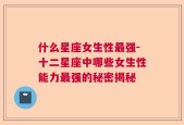 什么星座女生性最强-十二星座中哪些女生性能力最强的秘密揭秘