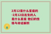 2月12是什么星座的-2月12日出生的人是什么星座 他们的性格与命运解析