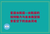 星座水瓶座—水瓶座的独特魅力与未来展望探索星空下的自由灵魂