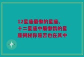 12星座最懒的星座,十二星座中最懒惰的星座揭秘你是否也在其中