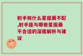 射手和什么星座最不配,射手座与哪些星座最不合适的深度解析与建议