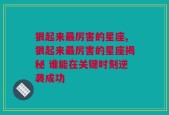 狠起来最厉害的星座,狠起来最厉害的星座揭秘 谁能在关键时刻逆袭成功