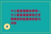 十二星座谁最会演戏—十二星座谁是演技之王揭晓你的星座演技潜力分析