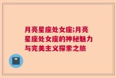 月亮星座处女座;月亮星座处女座的神秘魅力与完美主义探索之旅