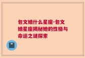 包文婧什么星座-包文婧星座揭秘她的性格与命运之谜探索