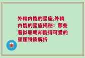 外精内傻的星座,外精内傻的星座揭秘：那些看似聪明却傻得可爱的星座特质解析