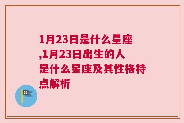 1月23日是什么星座,1月23日出生的人是什么星座及其性格特点解析