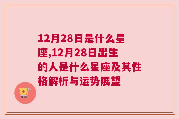 12月28日是什么星座,12月28日出生的人是什么星座及其性格解析与运势展望