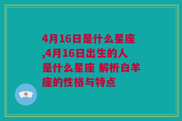 4月16日是什么星座,4月16日出生的人是什么星座 解析白羊座的性格与特点