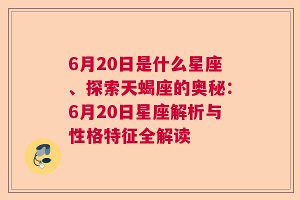 6月20日是什么星座、探索天蝎座的奥秘：6月20日星座解析与性格特征全解读