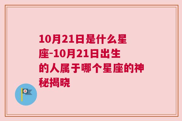 10月21日是什么星座-10月21日出生的人属于哪个星座的神秘揭晓