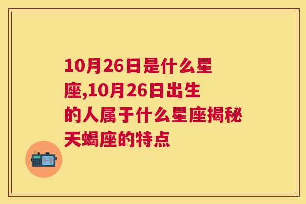 10月26日是什么星座,10月26日出生的人属于什么星座揭秘天蝎座的特点