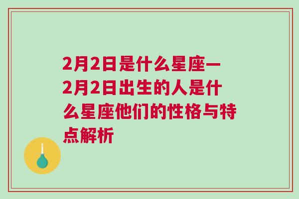 2月2日是什么星座—2月2日出生的人是什么星座他们的性格与特点解析