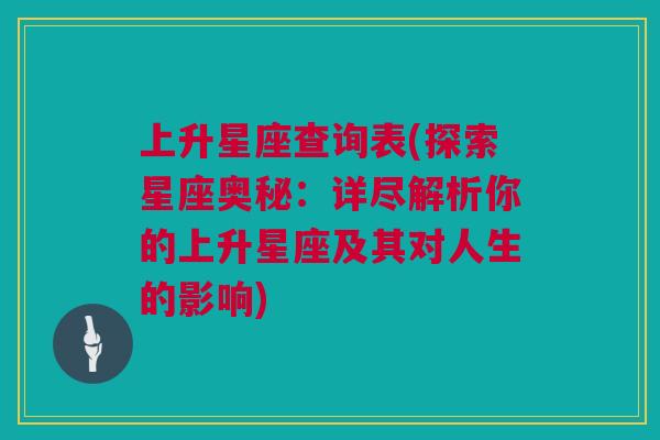 上升星座查询表(探索星座奥秘：详尽解析你的上升星座及其对人生的影响)