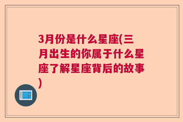 3月份是什么星座(三月出生的你属于什么星座了解星座背后的故事)