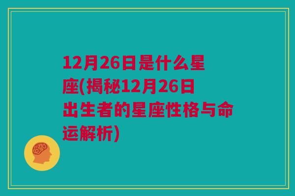 12月26日是什么星座(揭秘12月26日出生者的星座性格与命运解析)