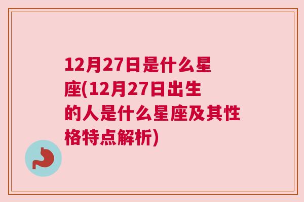 12月27日是什么星座(12月27日出生的人是什么星座及其性格特点解析)