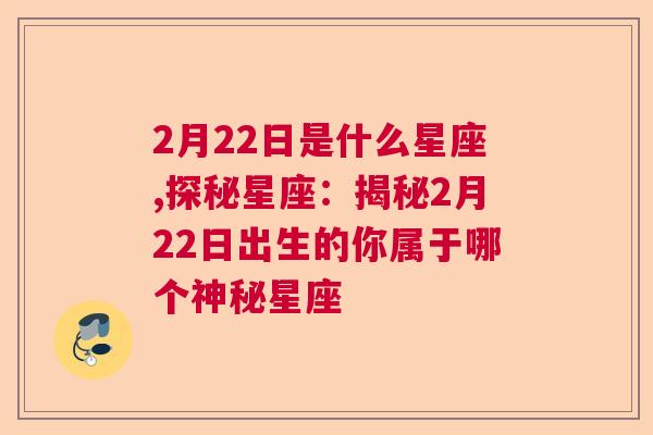 2月22日是什么星座,探秘星座：揭秘2月22日出生的你属于哪个神秘星座